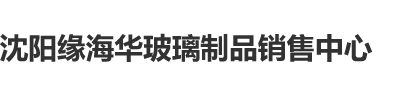 操逼操逼啊啊啊沈阳缘海华玻璃制品销售中心